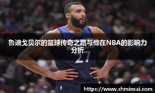 鲁迪戈贝尔的篮球传奇之路与他在NBA的影响力分析